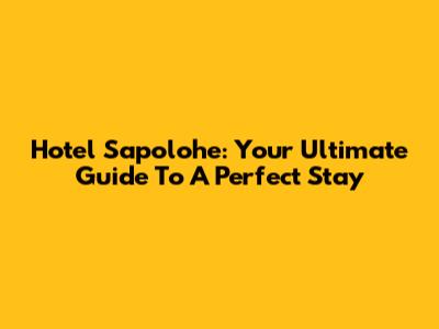 Hotel Sapolohe: Your Ultimate Guide To A Perfect Stay