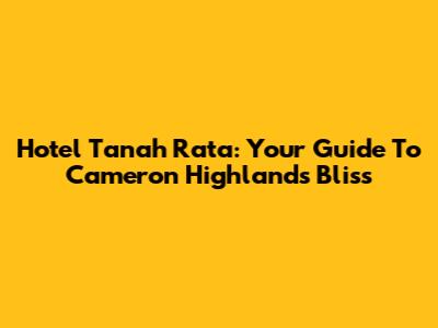 Hotel Tanah Rata: Your Guide To Cameron Highlands Bliss