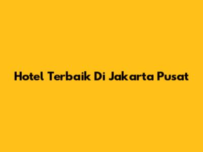 Hotel Terbaik Di Jakarta Pusat