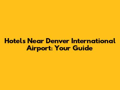 Hotels Near Denver International Airport: Your Guide