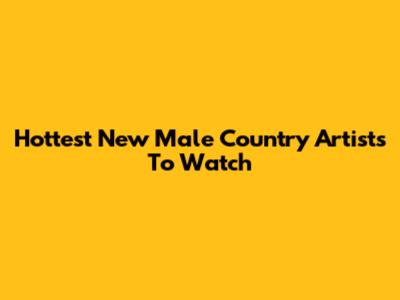 Hottest New Male Country Artists To Watch