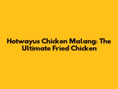Hotwayu's Chicken Malang: The Ultimate Fried Chicken