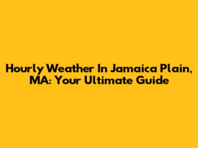 Hourly Weather In Jamaica Plain, MA: Your Ultimate Guide