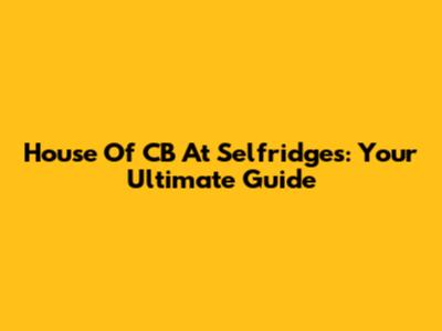 House Of CB At Selfridges: Your Ultimate Guide