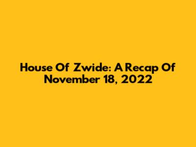 House Of Zwide: A Recap Of November 18, 2022
