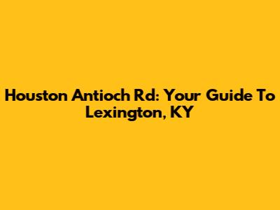 Houston Antioch Rd: Your Guide To Lexington, KY