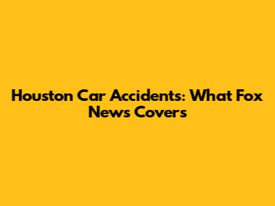 Houston Car Accidents: What Fox News Covers
