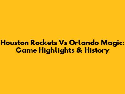 Houston Rockets Vs Orlando Magic: Game Highlights & History