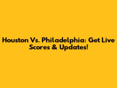 Houston Vs. Philadelphia: Get Live Scores & Updates!