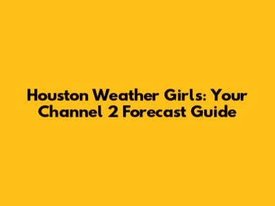 Houston Weather Girls: Your Channel 2 Forecast Guide