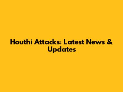 Houthi Attacks: Latest News & Updates