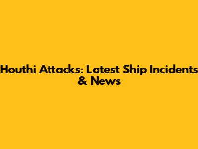 Houthi Attacks: Latest Ship Incidents & News
