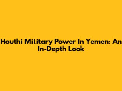 Houthi Military Power In Yemen: An In-Depth Look