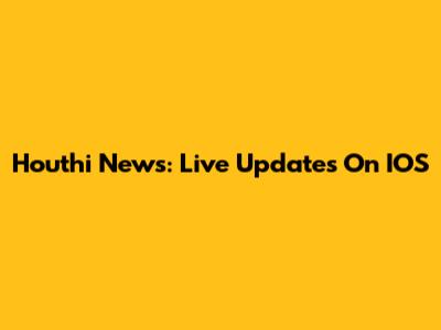 Houthi News: Live Updates On IOS