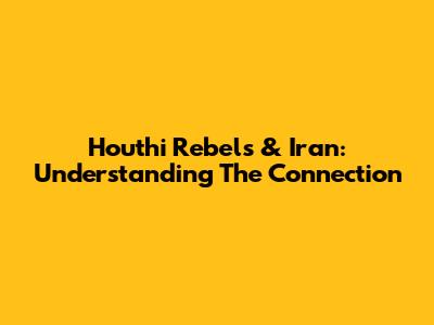Houthi Rebels & Iran: Understanding The Connection
