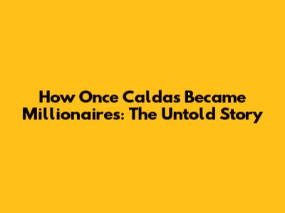 How Once Caldas Became Millionaires: The Untold Story