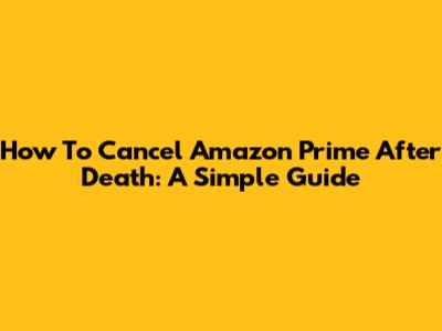How To Cancel Amazon Prime After Death: A Simple Guide