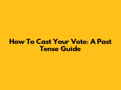 How To Cast Your Vote: A Past Tense Guide