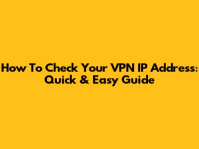How To Check Your VPN IP Address: Quick & Easy Guide