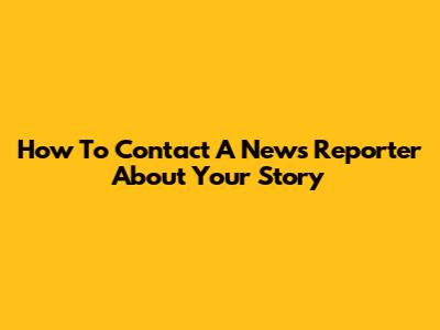 How To Contact A News Reporter About Your Story
