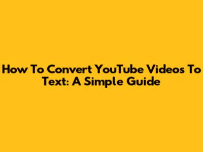 How To Convert YouTube Videos To Text: A Simple Guide
