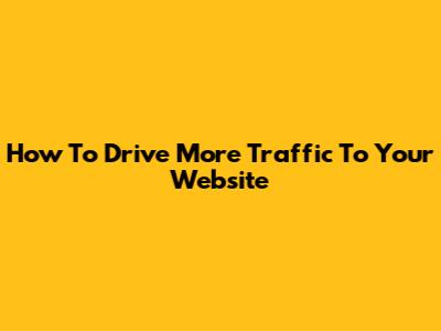How To Drive More Traffic To Your Website