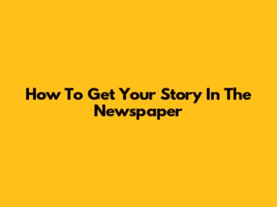 How To Get Your Story In The Newspaper