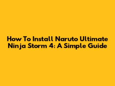 How To Install Naruto Ultimate Ninja Storm 4: A Simple Guide