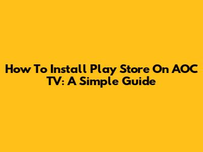 How To Install Play Store On AOC TV: A Simple Guide