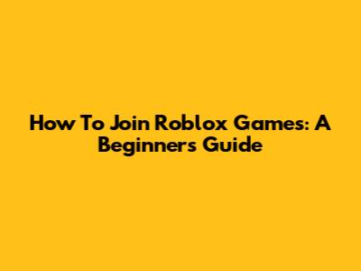 How To Join Roblox Games: A Beginner's Guide