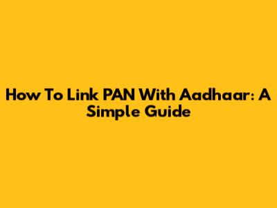 How To Link PAN With Aadhaar: A Simple Guide