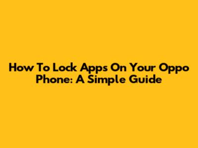 How To Lock Apps On Your Oppo Phone: A Simple Guide