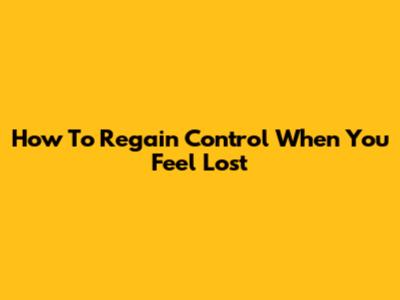 How To Regain Control When You Feel Lost