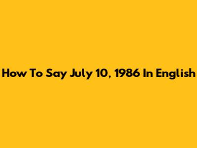 How To Say "July 10, 1986" In English