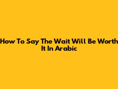 How To Say "The Wait Will Be Worth It" In Arabic