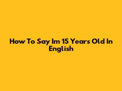 How To Say 'I'm 15 Years Old' In English