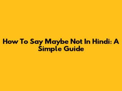 How To Say Maybe Not In Hindi: A Simple Guide