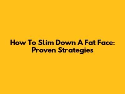 How To Slim Down A Fat Face: Proven Strategies