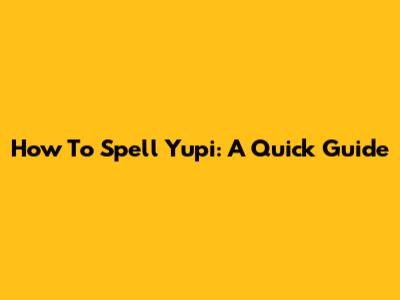 How To Spell Yupi: A Quick Guide