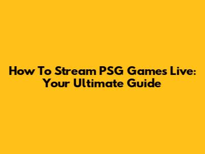 How To Stream PSG Games Live: Your Ultimate Guide