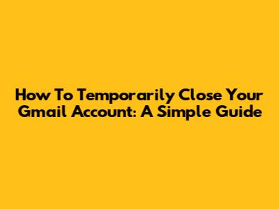 How To Temporarily Close Your Gmail Account: A Simple Guide