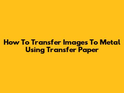 How To Transfer Images To Metal Using Transfer Paper