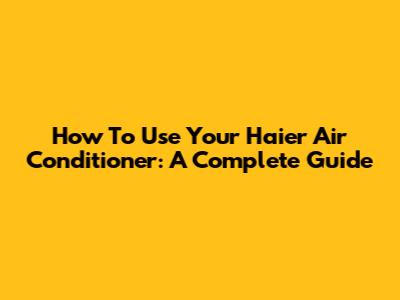 How To Use Your Haier Air Conditioner: A Complete Guide