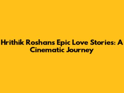 Hrithik Roshan's Epic Love Stories: A Cinematic Journey