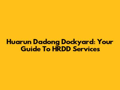 Huarun Dadong Dockyard: Your Guide To HRDD Services