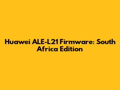 Huawei ALE-L21 Firmware: South Africa Edition
