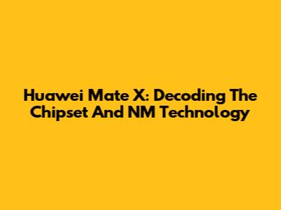 Huawei Mate X: Decoding The Chipset And NM Technology