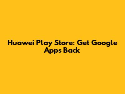 Huawei Play Store: Get Google Apps Back