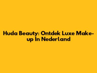 Huda Beauty: Ontdek Luxe Make-up In Nederland