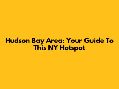 Hudson Bay Area: Your Guide To This NY Hotspot